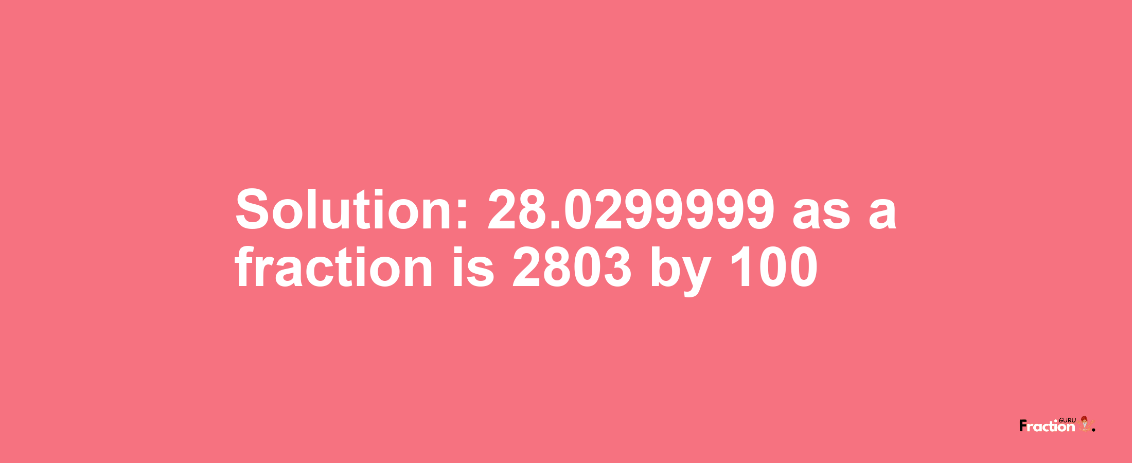 Solution:28.0299999 as a fraction is 2803/100